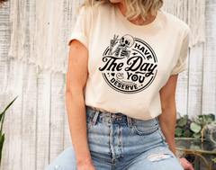 Have the day you Deserve Shirt